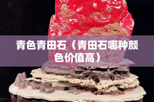 青色青田石（青田石哪种颜色价值高）