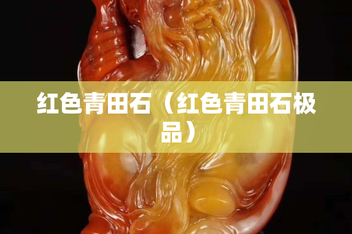 红色青田石（红色青田石极品）