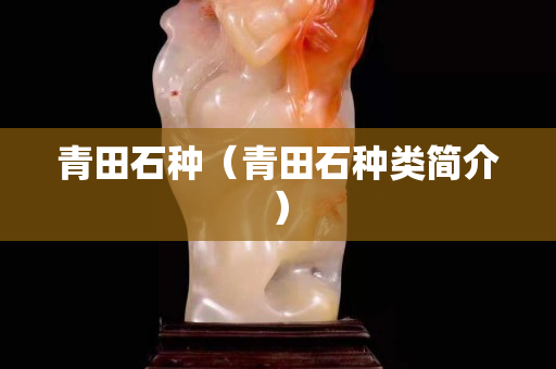 青田石种（青田石种类简介）