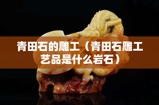 青田石的雕工（青田石雕工艺品是什么岩石）