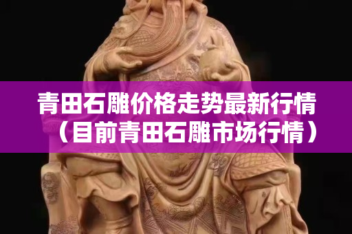 青田石雕价格走势最新行情（目前青田石雕市场行情）