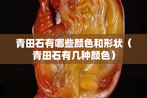 青田石有哪些颜色和形状（青田石有几种颜色）