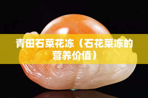 青田石菜花冻（石花菜冻的营养价值）