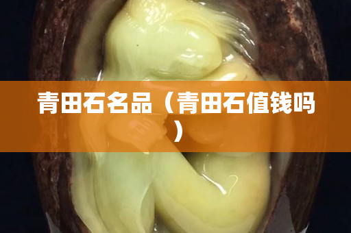 青田石名品（青田石值钱吗）