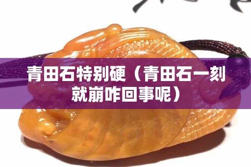 青田石特别硬（青田石一刻就崩咋回事呢）