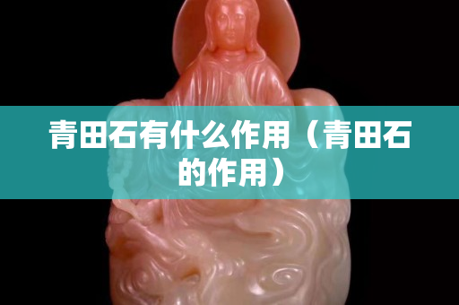 青田石有什么作用（青田石的作用）