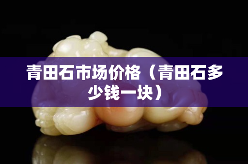 青田石市场价格（青田石多少钱一块）