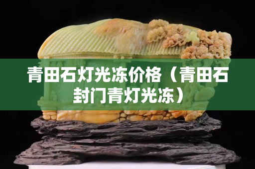 青田石灯光冻价格（青田石封门青灯光冻）