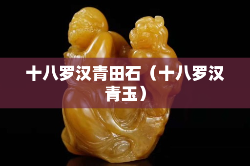 十八罗汉青田石（十八罗汉青玉）