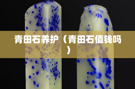 青田石养护（青田石值钱吗）
