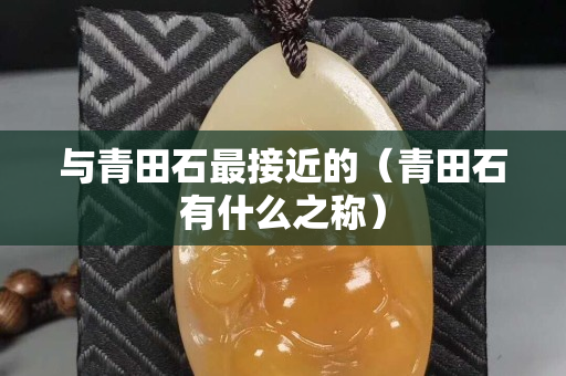 与青田石最接近的（青田石有什么之称）