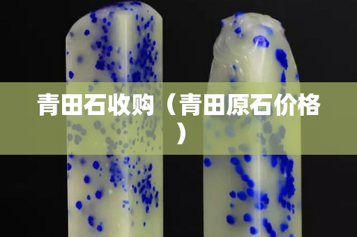 青田石收购（青田原石价格）