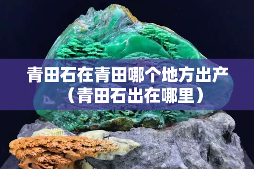 青田石在青田哪个地方出产（青田石出在哪里）