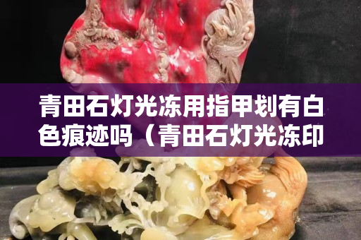 青田石灯光冻用指甲划有白色痕迹吗（青田石灯光冻印章图片）