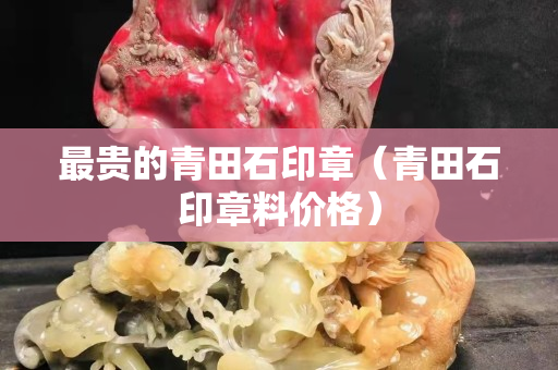 最贵的青田石印章（青田石印章料价格）