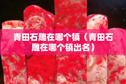青田石雕在哪个镇（青田石雕在哪个镇出名）