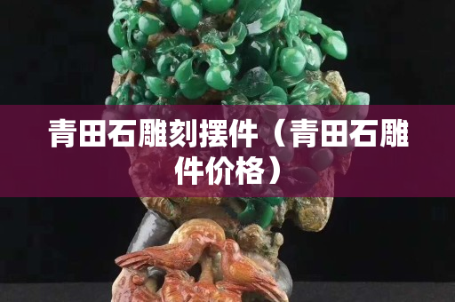 青田石雕刻摆件（青田石雕件价格）