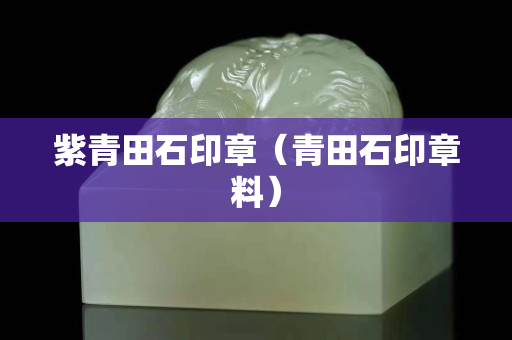 紫青田石印章（青田石印章料）