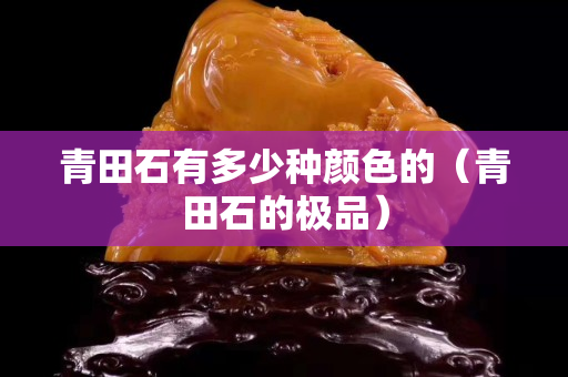 青田石有多少种颜色的（青田石的极品）