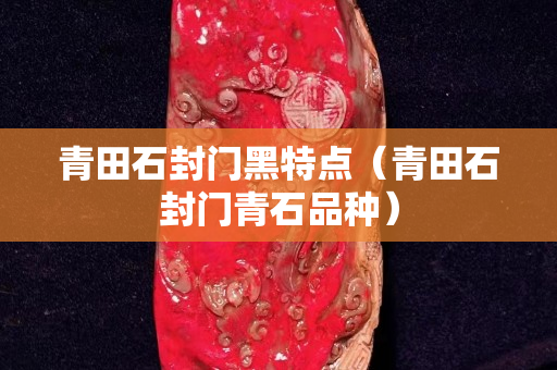 青田石封门黑特点（青田石封门青石品种）