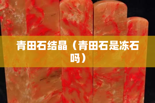 青田石结晶（青田石是冻石吗）