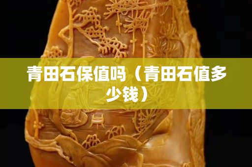 青田石保值吗（青田石值多少钱）