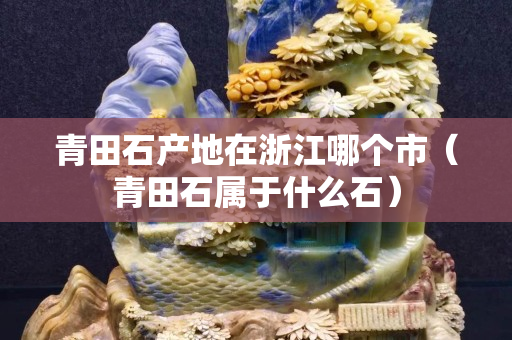 青田石产地在浙江哪个市（青田石属于什么石）