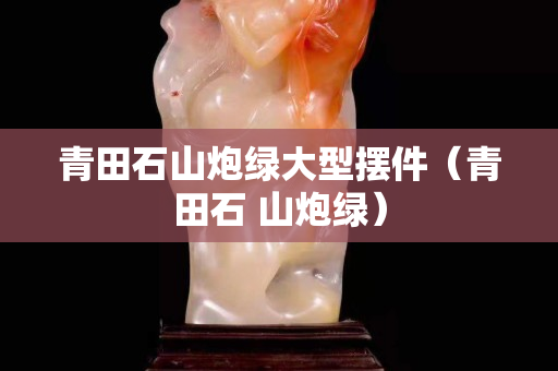 青田石山炮绿大型摆件（青田石 山炮绿）