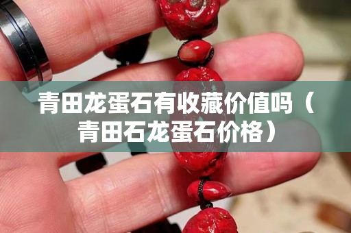 青田龙蛋石有收藏价值吗（青田石龙蛋石价格）