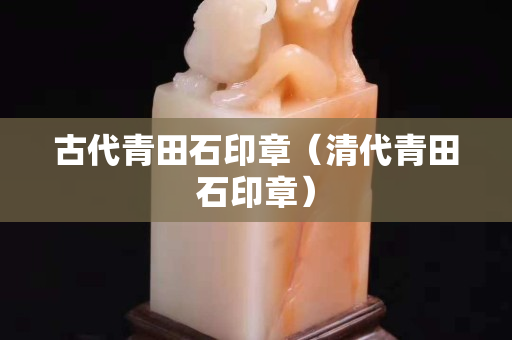 古代青田石印章（清代青田石印章）