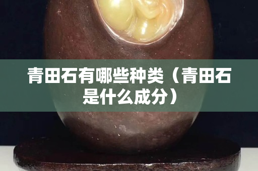 青田石有哪些种类（青田石是什么成分）