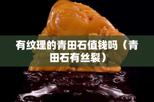 有纹理的青田石值钱吗（青田石有丝裂）