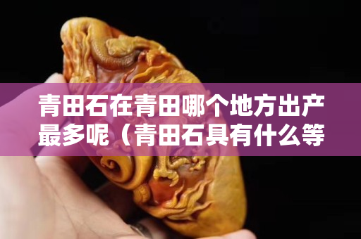 青田石在青田哪个地方出产最多呢（青田石具有什么等优点）