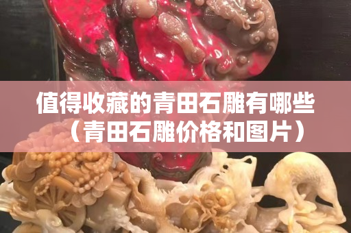 值得收藏的青田石雕有哪些（青田石雕价格和图片）