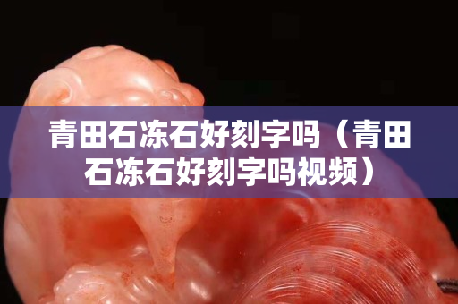 青田石冻石好刻字吗（青田石冻石好刻字吗视频）