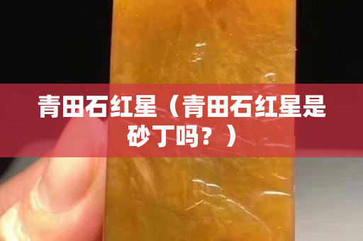 青田石红星（青田石红星是砂丁吗？）