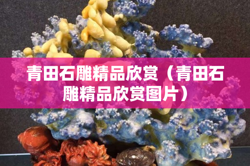 青田石雕精品欣赏（青田石雕精品欣赏图片）