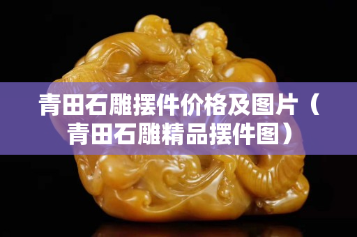青田石雕摆件价格及图片（青田石雕精品摆件图）