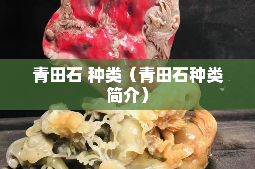 青田石 种类（青田石种类简介）
