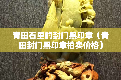 青田石里的封门黑印章（青田封门黑印章拍卖价格）