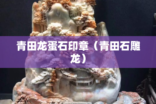 青田龙蛋石印章（青田石雕龙）