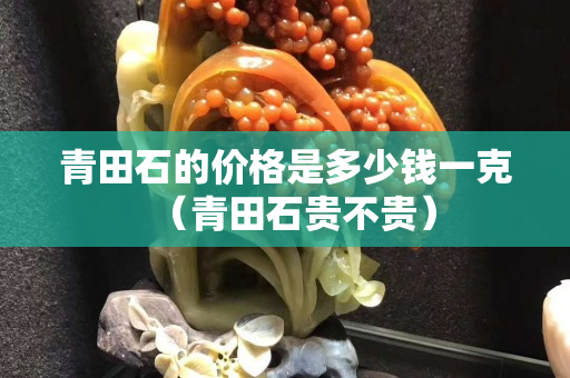 青田石的价格是多少钱一克（青田石贵不贵）