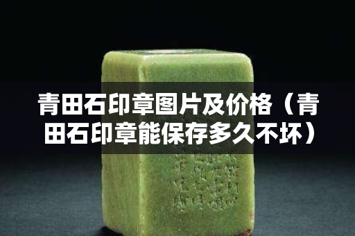 青田石印章图片及价格（青田石印章能保存多久不坏）