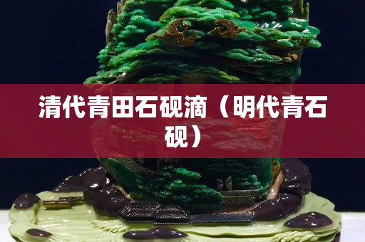 清代青田石砚滴（明代青石砚）