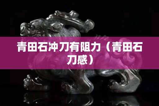 青田石冲刀有阻力（青田石刀感）