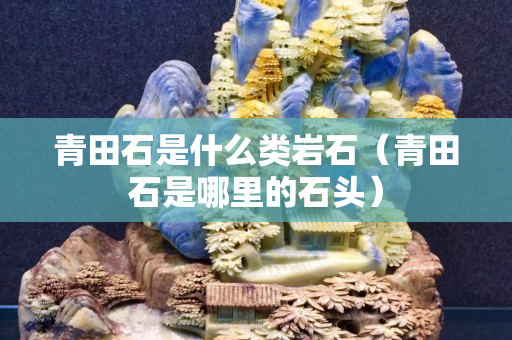 青田石是什么类岩石（青田石是哪里的石头）
