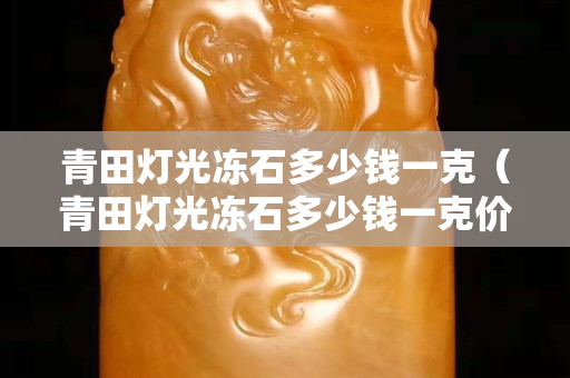 青田灯光冻石多少钱一克（青田灯光冻石多少钱一克价格）