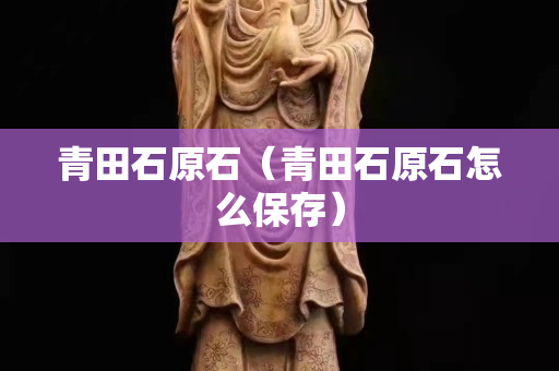 青田石原石（青田石原石怎么保存）