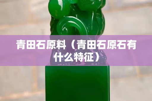 青田石原料（青田石原石有什么特征）