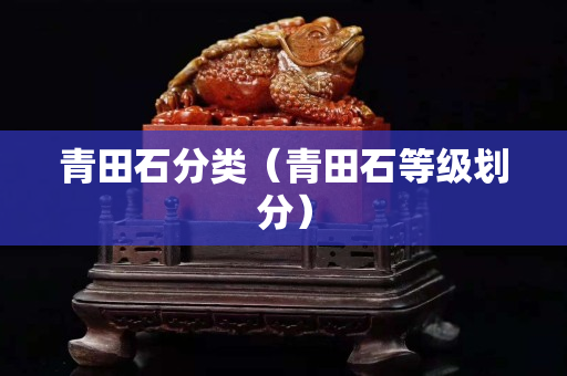 青田石分类（青田石等级划分）